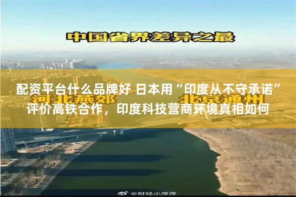 配资平台什么品牌好 日本用“印度从不守承诺”评价高铁合作，印度科技营商环境真相如何
