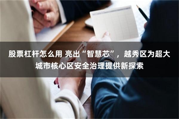 股票杠杆怎么用 亮出“智慧芯”，越秀区为超大城市核心区安全治理提供新探索