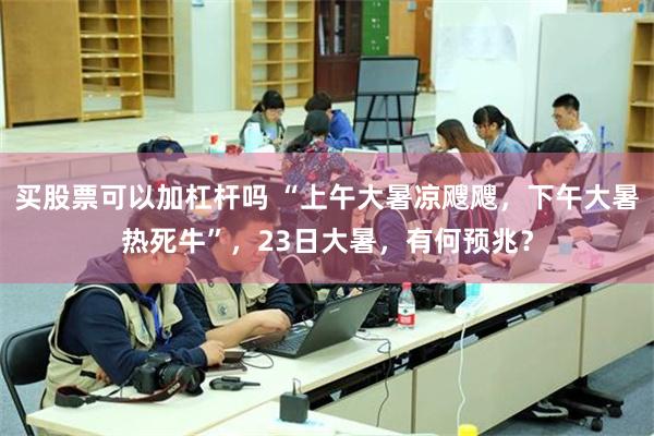 买股票可以加杠杆吗 “上午大暑凉飕飕，下午大暑热死牛”，23日大暑，有何预兆？