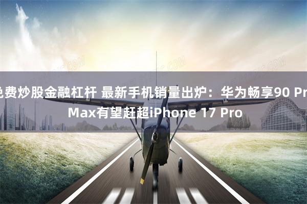 免费炒股金融杠杆 最新手机销量出炉：华为畅享90 Pro Max有望赶超iPhone 17 Pro