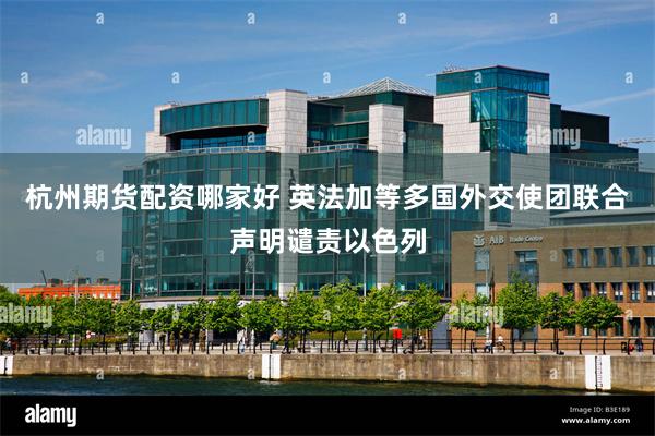 杭州期货配资哪家好 英法加等多国外交使团联合声明谴责以色列