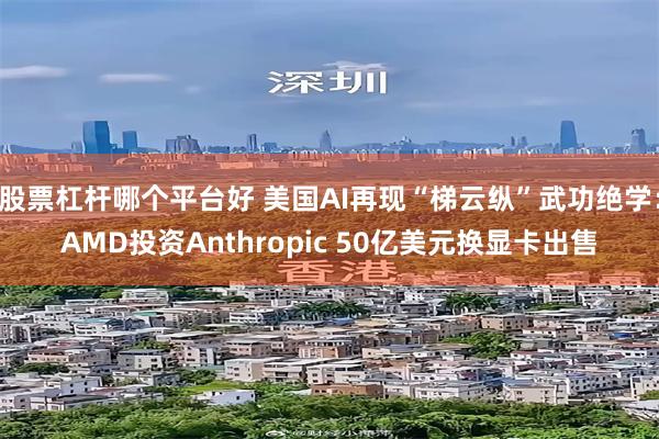 股票杠杆哪个平台好 美国AI再现“梯云纵”武功绝学:AMD投资Anthropic 50亿美元换显卡出售