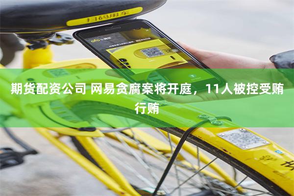 期货配资公司 网易贪腐案将开庭，11人被控受贿行贿