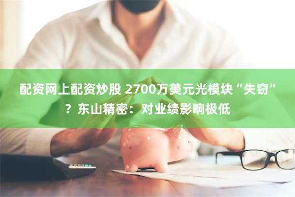 配资网上配资炒股 2700万美元光模块“失窃”？东山精密：对业绩影响极低