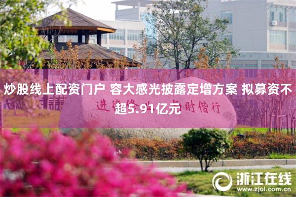 炒股线上配资门户 容大感光披露定增方案 拟募资不超5.91亿元