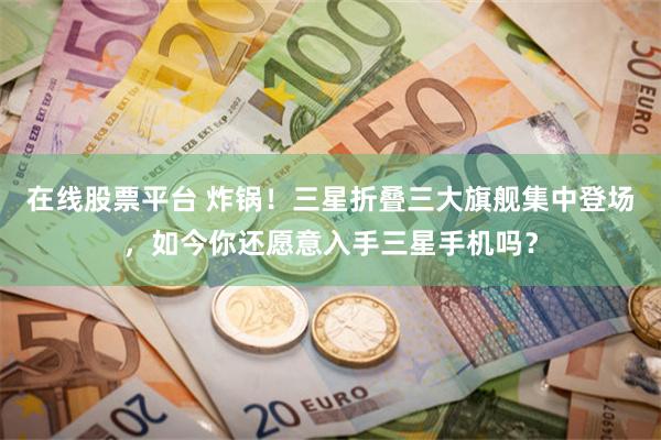 在线股票平台 炸锅！三星折叠三大旗舰集中登场，如今你还愿意入手三星手机吗？