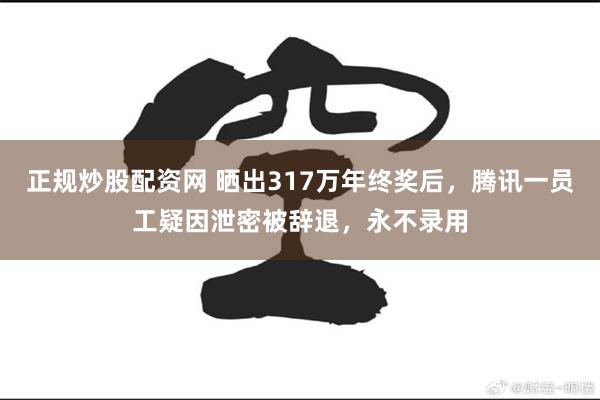 正规炒股配资网 晒出317万年终奖后，腾讯一员工疑因泄密被辞退，永不录用