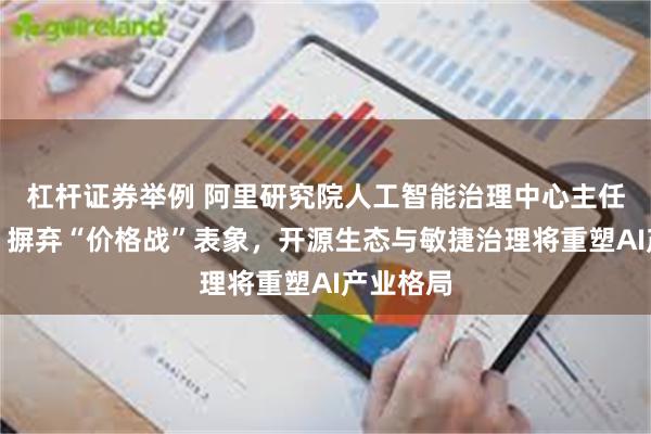 杠杆证券举例 阿里研究院人工智能治理中心主任傅宏宇：摒弃“价格战”表象，开源生态与敏捷治理将重塑AI产业格局