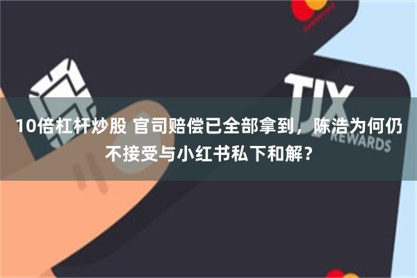 10倍杠杆炒股 官司赔偿已全部拿到，陈浩为何仍不接受与小红书私下和解？