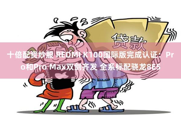 十倍配资炒股 REDMI K100国际版完成认证：Pro和Pro Max双剑齐发 全系标配骁龙8E5