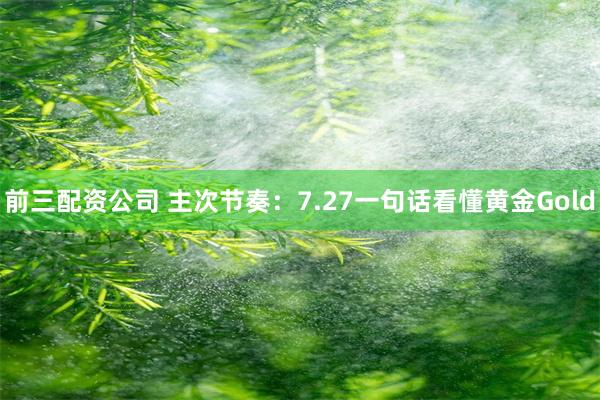 前三配资公司 主次节奏：7.27一句话看懂黄金Gold