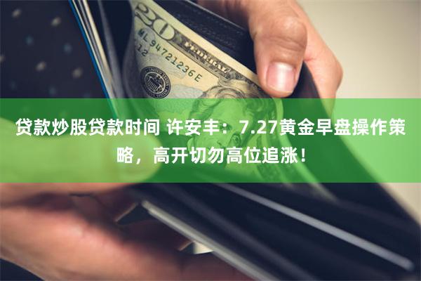 贷款炒股贷款时间 许安丰：7.27黄金早盘操作策略，高开切勿高位追涨！