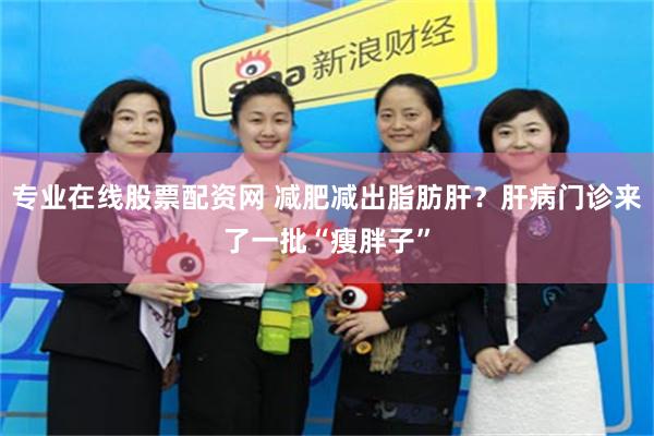 专业在线股票配资网 减肥减出脂肪肝？肝病门诊来了一批“瘦胖子”