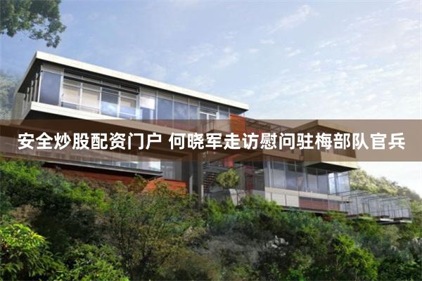 安全炒股配资门户 何晓军走访慰问驻梅部队官兵