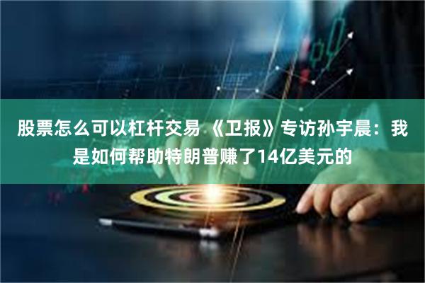 股票怎么可以杠杆交易 《卫报》专访孙宇晨：我是如何帮助特朗普赚了14亿美元的