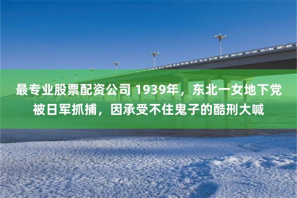 最专业股票配资公司 1939年，东北一女地下党被日军抓捕，因承受不住鬼子的酷刑大喊