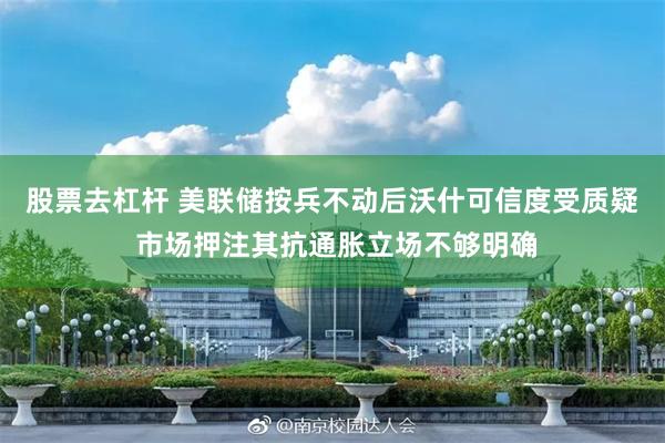 股票去杠杆 美联储按兵不动后沃什可信度受质疑 市场押注其抗通胀立场不够明确