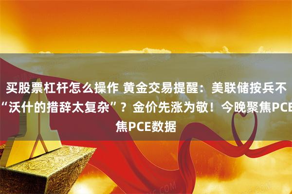 买股票杠杆怎么操作 黄金交易提醒：美联储按兵不动，“沃什的措辞太复杂”？金价先涨为敬！今晚聚焦PCE数据