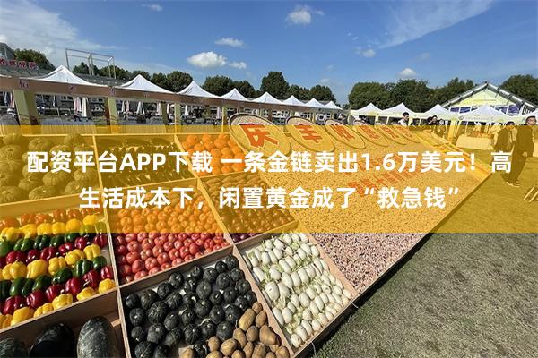 配资平台APP下载 一条金链卖出1.6万美元！高生活成本下，闲置黄金成了“救急钱”