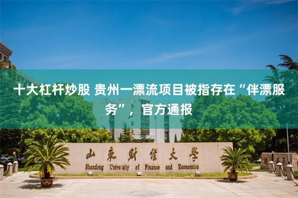 十大杠杆炒股 贵州一漂流项目被指存在“伴漂服务”，官方通报