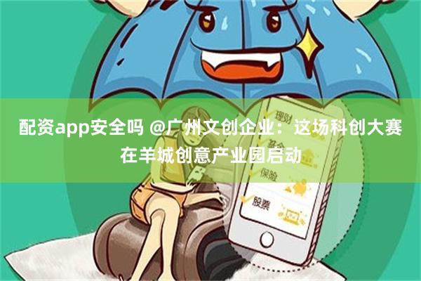 配资app安全吗 @广州文创企业：这场科创大赛在羊城创意产业园启动