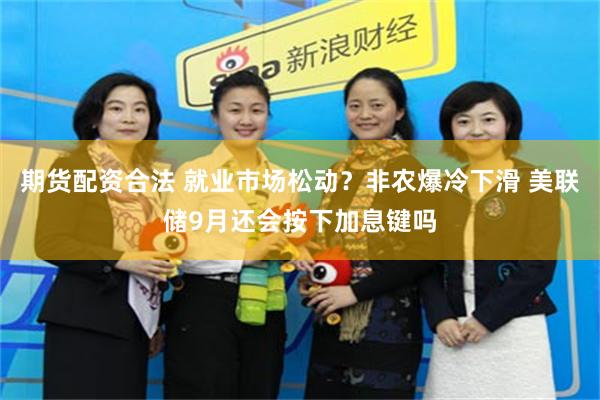 期货配资合法 就业市场松动？非农爆冷下滑 美联储9月还会按下加息键吗