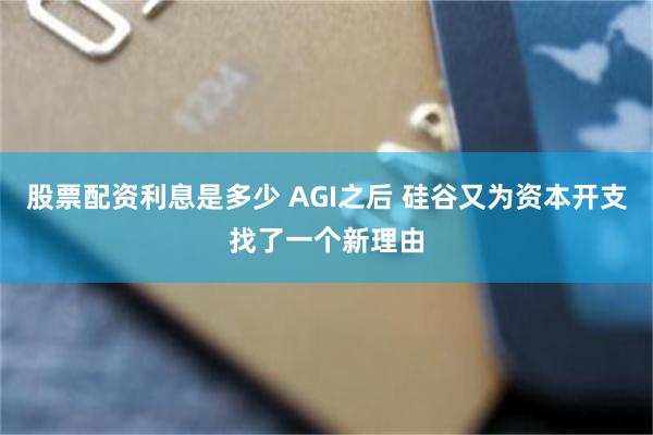 股票配资利息是多少 AGI之后 硅谷又为资本开支找了一个新理由
