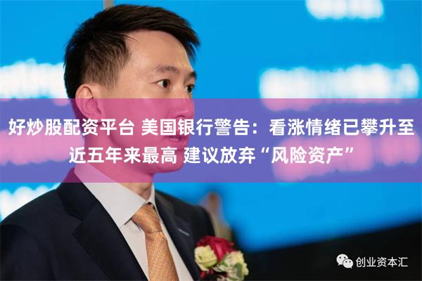 好炒股配资平台 美国银行警告:看涨情绪已攀升至近五年来最高 建议放弃“风险资产”