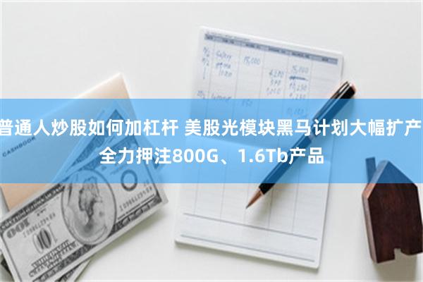 普通人炒股如何加杠杆 美股光模块黑马计划大幅扩产 全力押注800G、1.6Tb产品