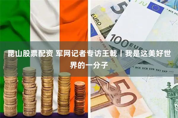 昆山股票配资 军网记者专访王戟丨我是这美好世界的一分子