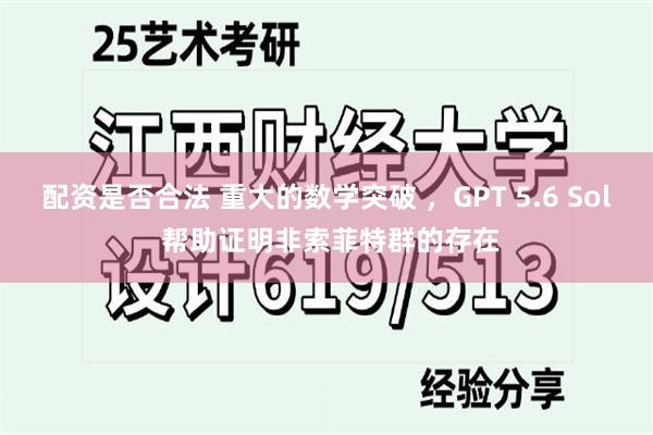 配资是否合法 重大的数学突破 ，GPT 5.6 Sol 帮助证明非索菲特群的存在