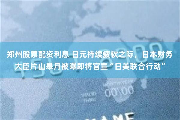 郑州股票配资利息 日元持续疲软之际，日本财务大臣片山皋月被曝即将官宣“日美联合行动”