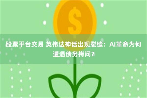 股票平台交易 英伟达神话出现裂缝：AI革命为何遭遇债务拷问？
