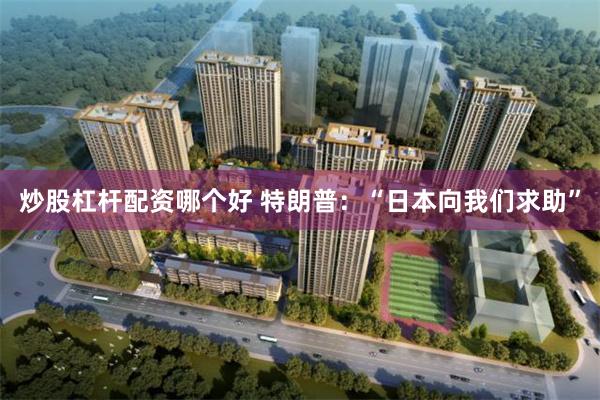 炒股杠杆配资哪个好 特朗普：“日本向我们求助”