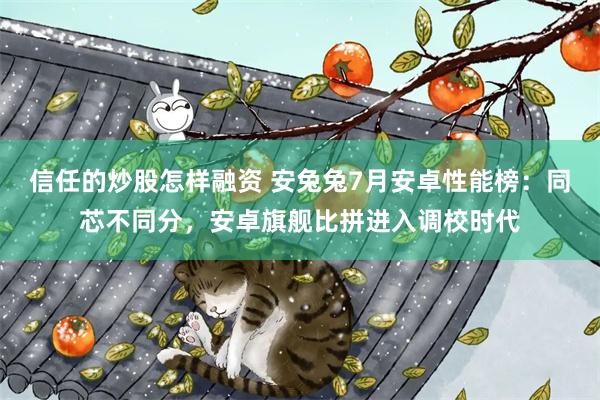 信任的炒股怎样融资 安兔兔7月安卓性能榜：同芯不同分，安卓旗舰比拼进入调校时代