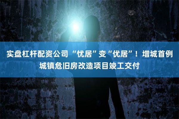 实盘杠杆配资公司 “忧居”变“优居”！增城首例城镇危旧房改造项目竣工交付