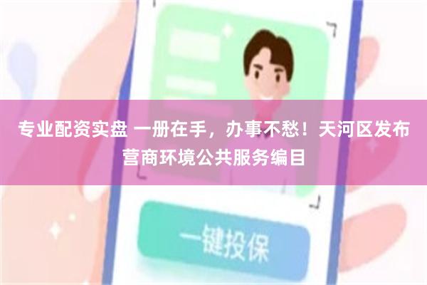 专业配资实盘 一册在手，办事不愁！天河区发布营商环境公共服务编目