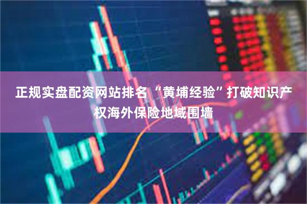 正规实盘配资网站排名 “黄埔经验”打破知识产权海外保险地域围墙