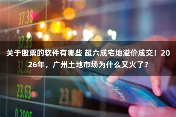 关于股票的软件有哪些 超六成宅地溢价成交！2026年，广州土地市场为什么又火了？