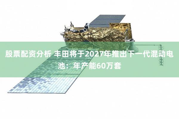 股票配资分析 丰田将于2027年推出下一代混动电池：年产能60万套