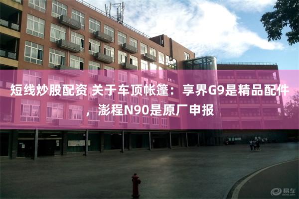 短线炒股配资 关于车顶帐篷：享界G9是精品配件，澎程N90是原厂申报