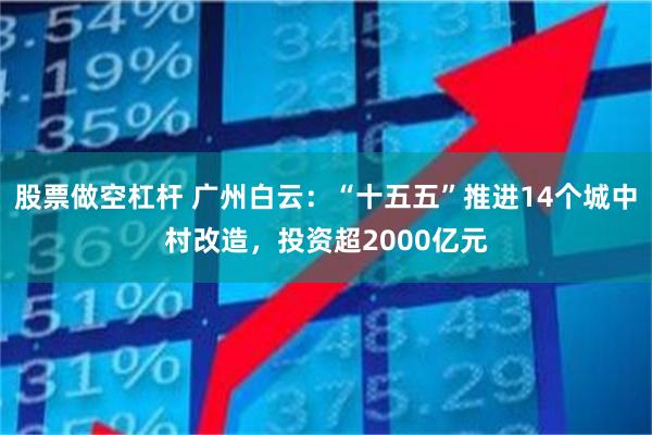 股票做空杠杆 广州白云：“十五五”推进14个城中村改造，投资超2000亿元