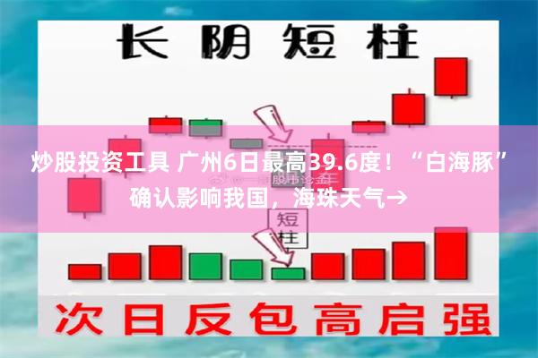 炒股投资工具 广州6日最高39.6度！“白海豚”确认影响我国，海珠天气→