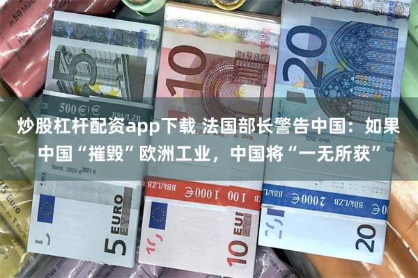 炒股杠杆配资app下载 法国部长警告中国：如果中国“摧毁”欧洲工业，中国将“一无所获”