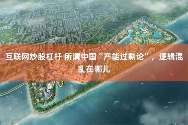 互联网炒股杠杆 所谓中国“产能过剩论”，逻辑混乱在哪儿