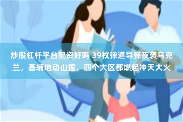 炒股杠杆平台配资好吗 39枚弹道导弹夜袭乌克兰，基辅地动山摇，四个大区都燃起冲天大火