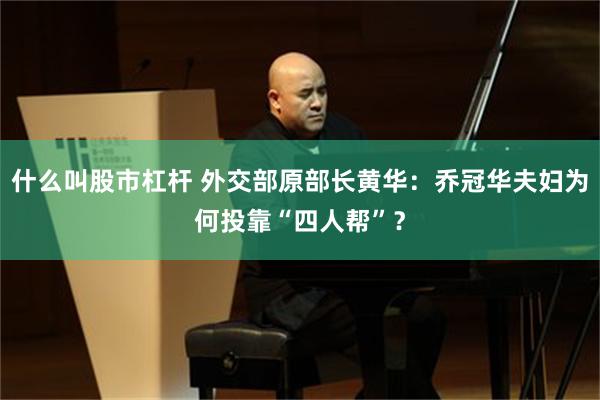 什么叫股市杠杆 外交部原部长黄华:乔冠华夫妇为何投靠“四人帮”?
