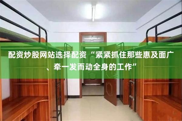 配资炒股网站选择配资 “紧紧抓住那些惠及面广、牵一发而动全身的工作”