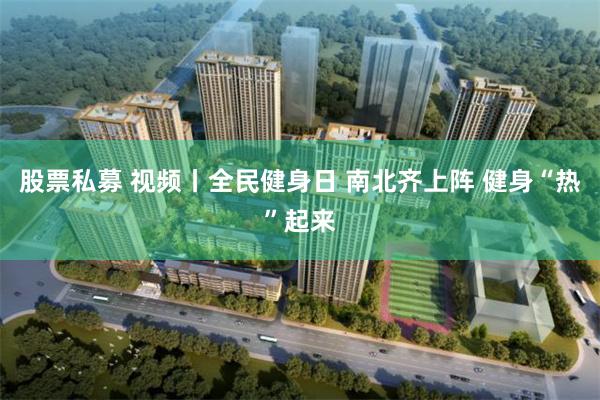 股票私募 视频丨全民健身日 南北齐上阵 健身“热”起来