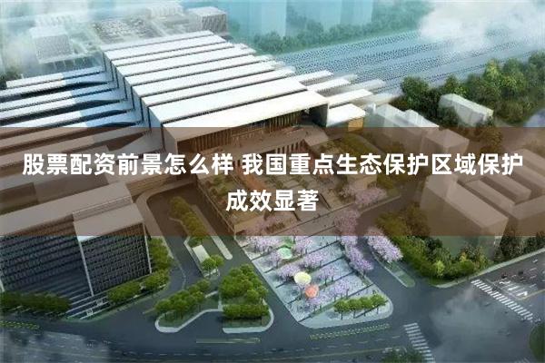 股票配资前景怎么样 我国重点生态保护区域保护成效显著
